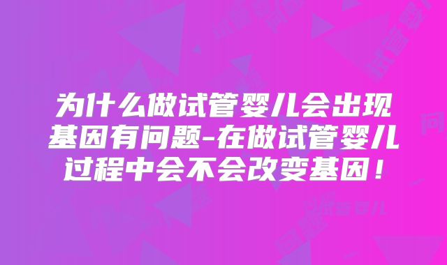 为什么做试管婴儿会出现基因有问题-在做试管婴儿过程中会不会改变基因!