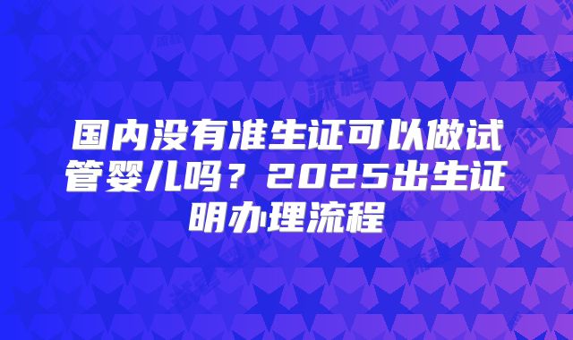 国内没有准生证可以做试管婴儿吗？2025出生证明办理流程