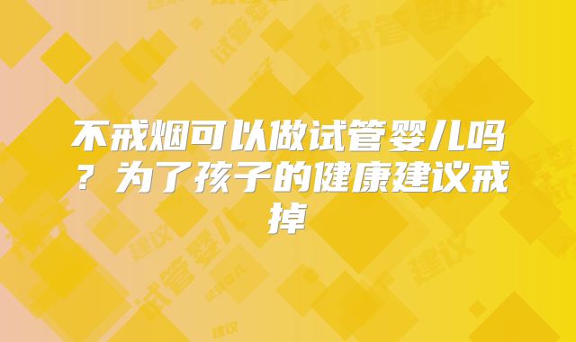 不戒烟可以做试管婴儿吗?为了孩子的健康建议戒掉