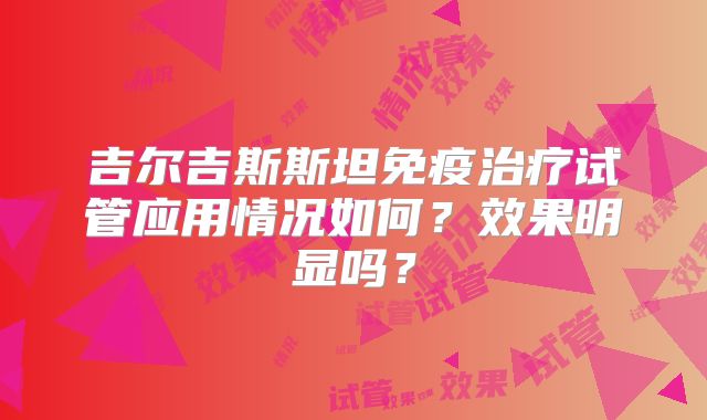 吉尔吉斯斯坦免疫治疗试管应用情况如何？效果明显吗？