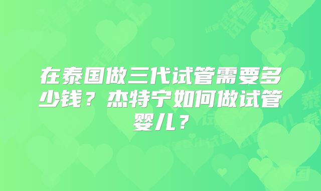 在泰国做三代试管需要多少钱？杰特宁如何做试管婴儿？