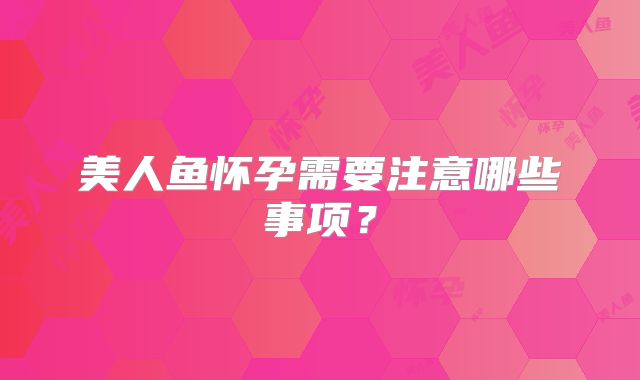 美人鱼怀孕需要注意哪些事项？