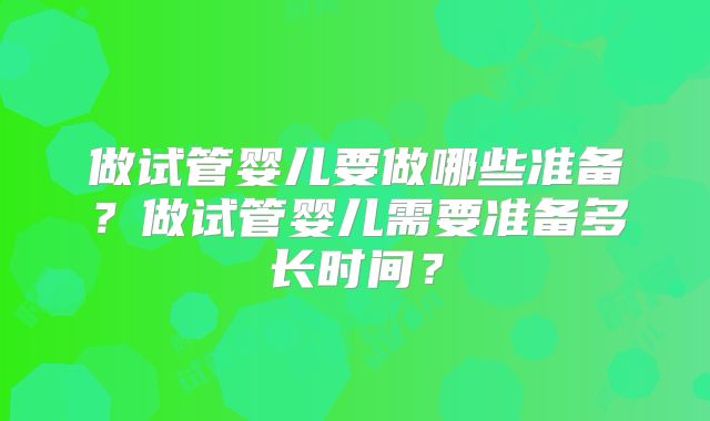 做试管婴儿要做哪些准备?做试管婴儿需要准备多长时间?