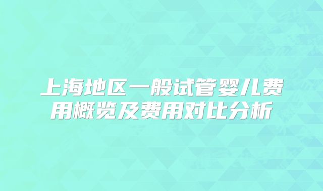上海地区一般试管婴儿费用概览及费用对比分析