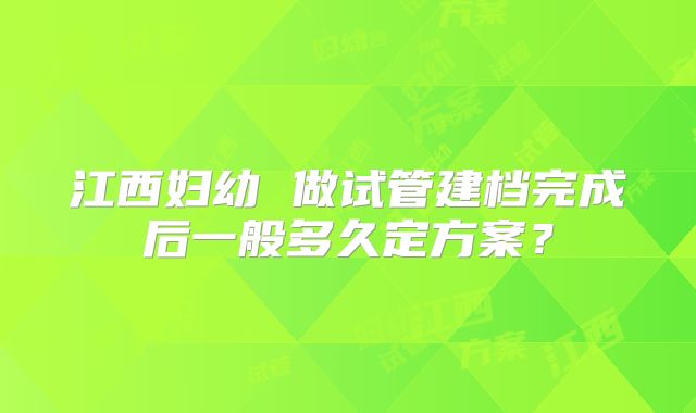 江西妇幼 做试管建档完成后一般多久定方案?