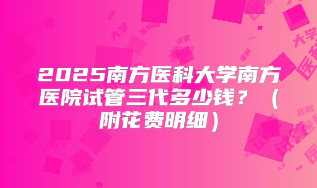 2025南方医科大学南方医院试管三代多少钱?(附花费明细)