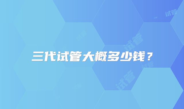 三代试管大概多少钱？