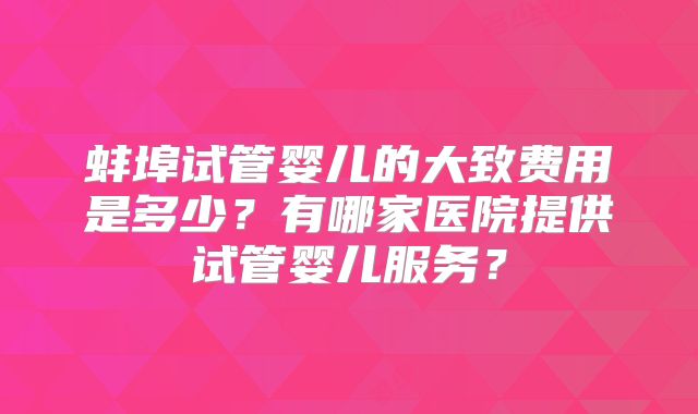 蚌埠试管婴儿的大致费用是多少?有哪家医院提供试管婴儿服务?