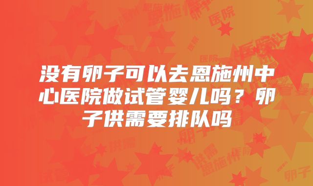没有卵子可以去恩施州中心医院做试管婴儿吗？卵子供需要排队吗