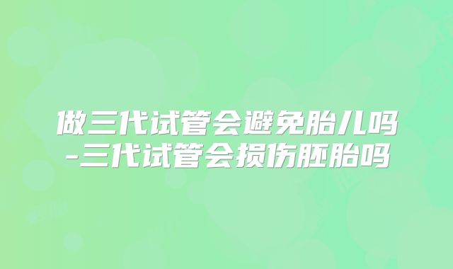 做三代试管会避免胎儿吗-三代试管会损伤胚胎吗