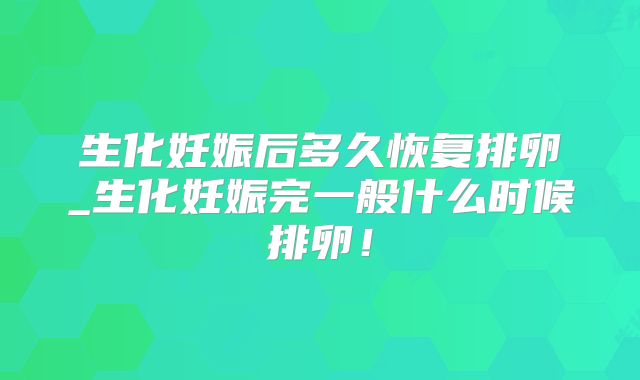 生化妊娠后多久恢复排卵_生化妊娠完一般什么时候排卵！