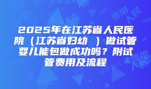 2025年在江苏省人民医院(江苏省妇幼 )做试管婴儿能包做成功吗?附试管费用及流程