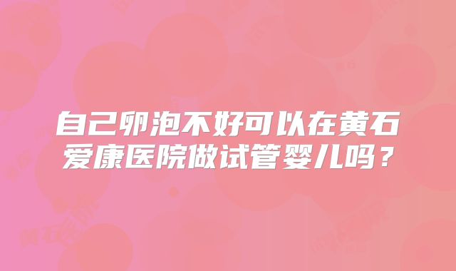 自己卵泡不好可以在黄石爱康医院做试管婴儿吗?