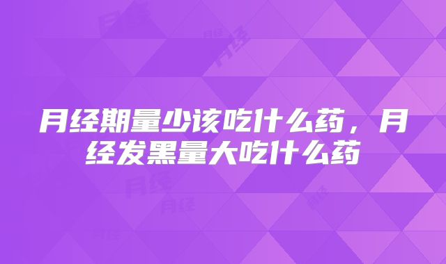 月经期量少该吃什么药，月经发黑量大吃什么药