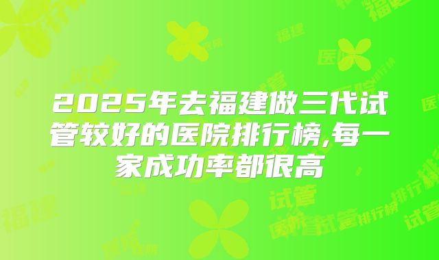 2025年去福建做三代试管较好的医院排行榜,每一家成功率都很高