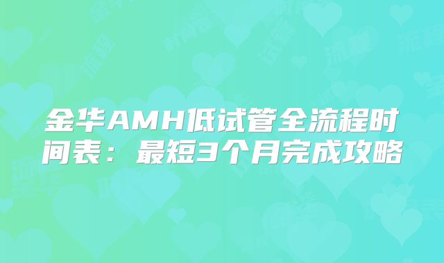 金华AMH低试管全流程时间表:最短3个月完成攻略