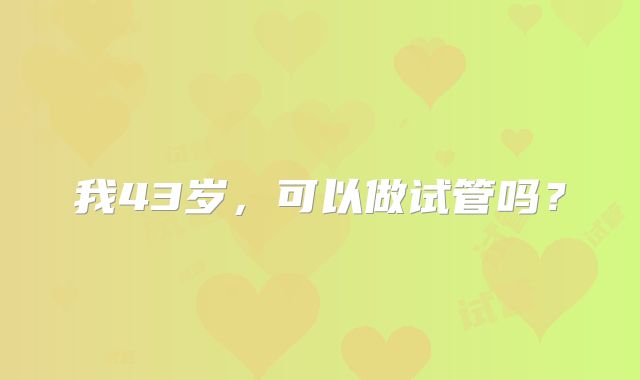 我43岁，可以做试管吗？