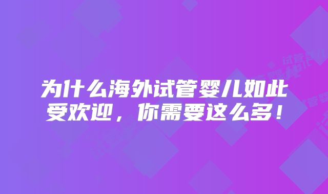为什么海外试管婴儿如此受欢迎，你需要这么多！