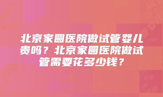北京家圆医院做试管婴儿贵吗?北京家圆医院做试管需要花多少钱?