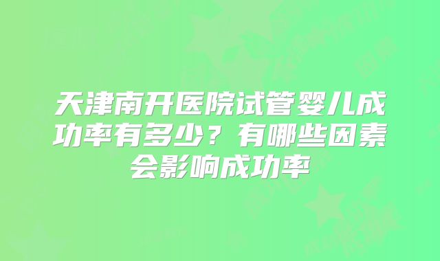 天津南开医院试管婴儿成功率有多少？有哪些因素会影响成功率