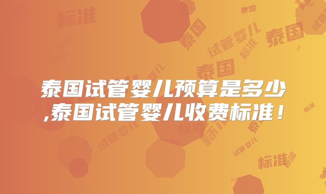 泰国试管婴儿预算是多少,泰国试管婴儿收费标准！