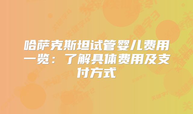 哈萨克斯坦试管婴儿费用一览：了解具体费用及支付方式