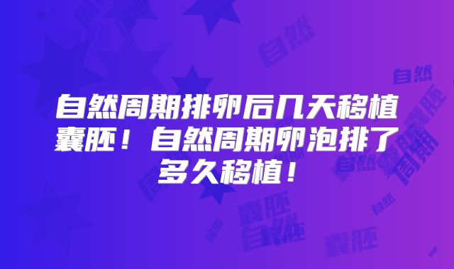 自然周期排卵后几天移植囊胚！自然周期卵泡排了多久移植！