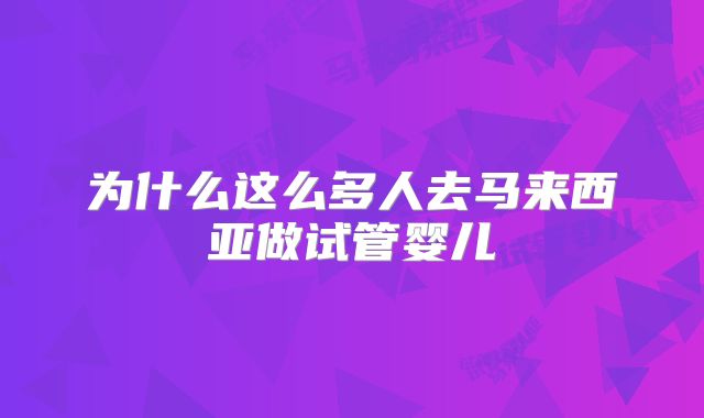 为什么这么多人去马来西亚做试管婴儿