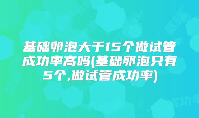 基础卵泡大于15个做试管成功率高吗(基础卵泡只有5个,做试管成功率)