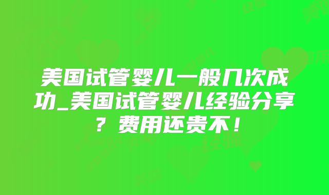 美国试管婴儿一般几次成功_美国试管婴儿经验分享？费用还贵不！