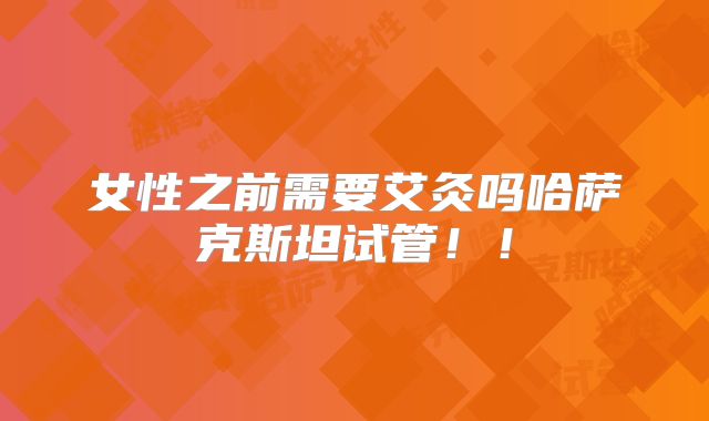 女性之前需要艾灸吗哈萨克斯坦试管!!