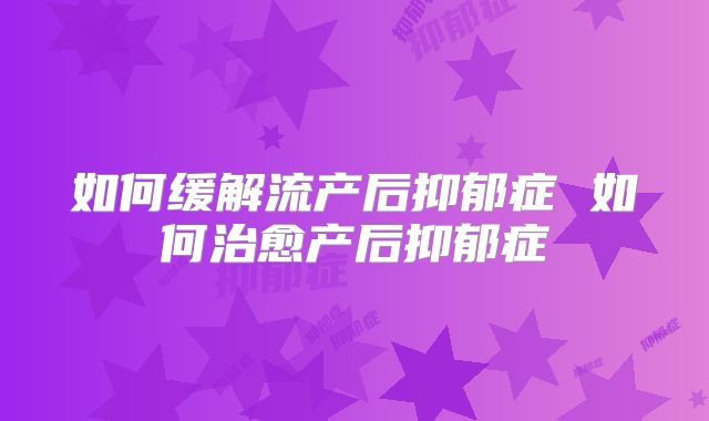 如何缓解流产后抑郁症 如何治愈产后抑郁症