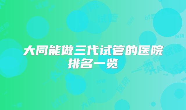 大同能做三代试管的医院排名一览