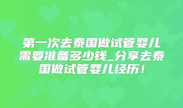 第一次去泰国做试管婴儿需要准备多少钱_分享去泰国做试管婴儿经历！