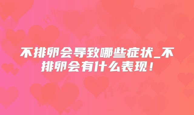 不排卵会导致哪些症状_不排卵会有什么表现!