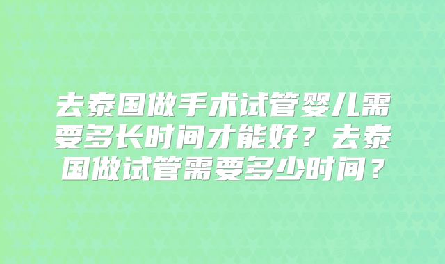 去泰国做手术试管婴儿需要多长时间才能好？去泰国做试管需要多少时间？