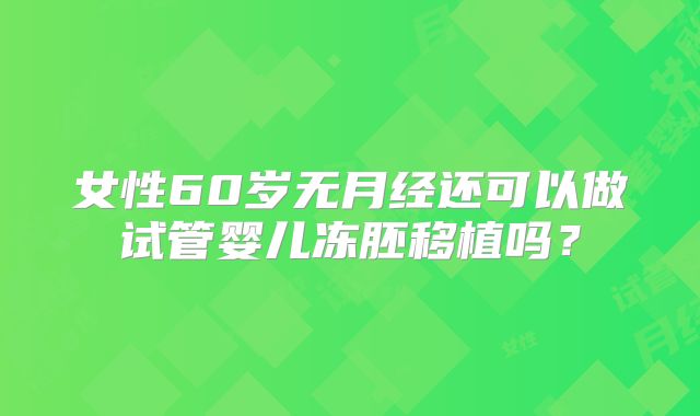 女性60岁无月经还可以做试管婴儿冻胚移植吗?