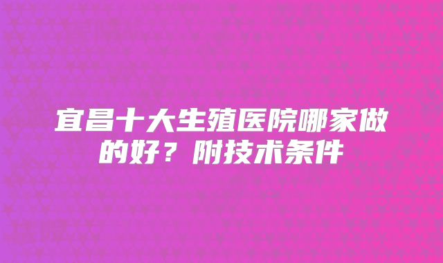 宜昌十大生殖医院哪家做的好?附技术条件