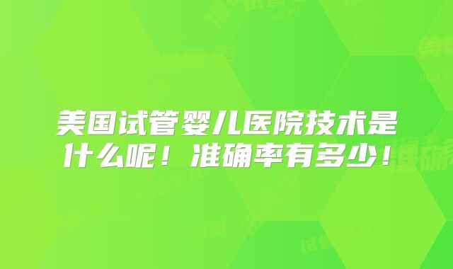 美国试管婴儿医院技术是什么呢！准确率有多少！