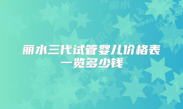 丽水三代试管婴儿价格表一览多少钱