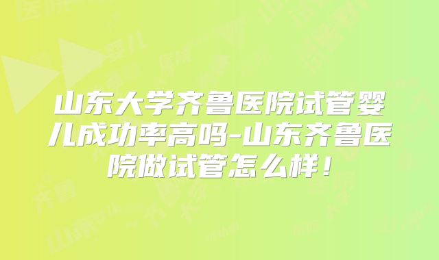 山东大学齐鲁医院试管婴儿成功率高吗-山东齐鲁医院做试管怎么样！