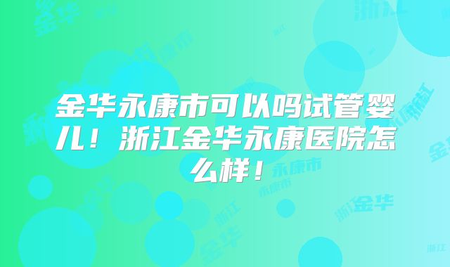 金华永康市可以吗试管婴儿！浙江金华永康医院怎么样！