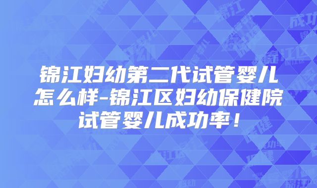 锦江妇幼第二代试管婴儿怎么样-锦江区妇幼保健院试管婴儿成功率！