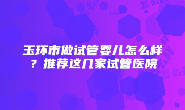 玉环市做试管婴儿怎么样？推荐这几家试管医院