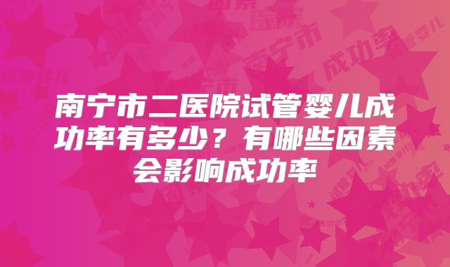 南宁市二医院试管婴儿成功率有多少？有哪些因素会影响成功率