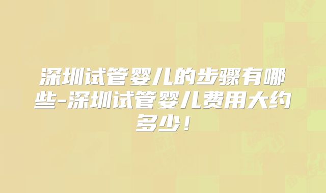 深圳试管婴儿的步骤有哪些-深圳试管婴儿费用大约多少！