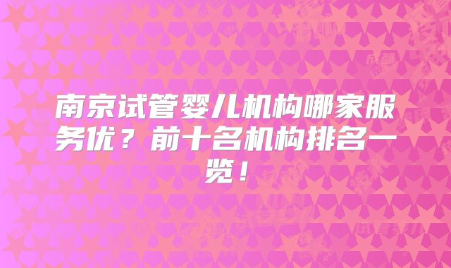 南京试管婴儿机构哪家服务优?前十名机构排名一览!