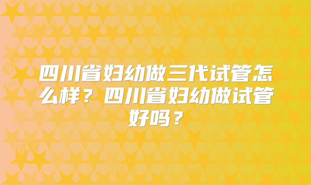 四川省妇幼做三代试管怎么样?四川省妇幼做试管好吗?