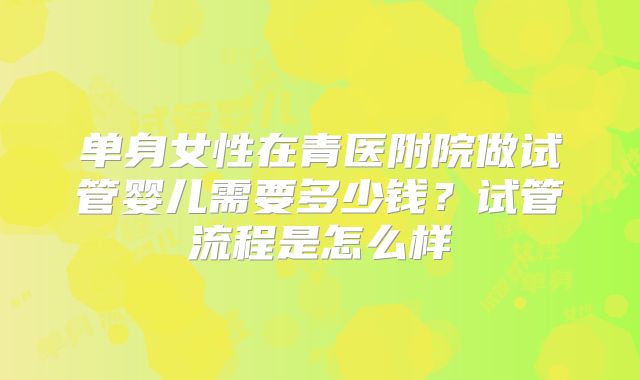 单身女性在青医附院做试管婴儿需要多少钱?试管流程是怎么样