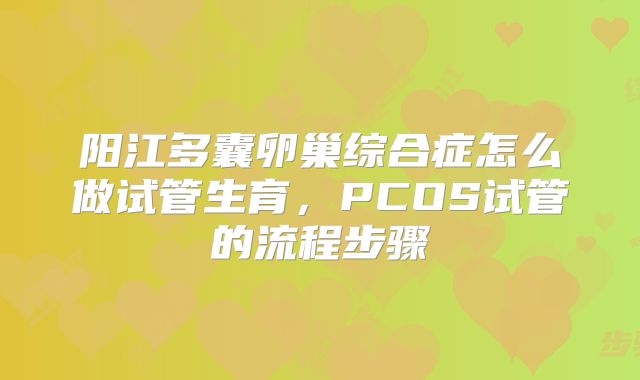 阳江多囊卵巢综合症怎么做试管生育，PCOS试管的流程步骤